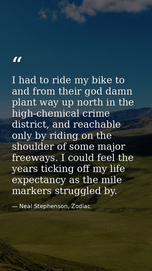 I had to ride my bike to and from their god damn plant way up north in the high-chemical crime district, and reachable o — Neal Stephenson, Zodiac