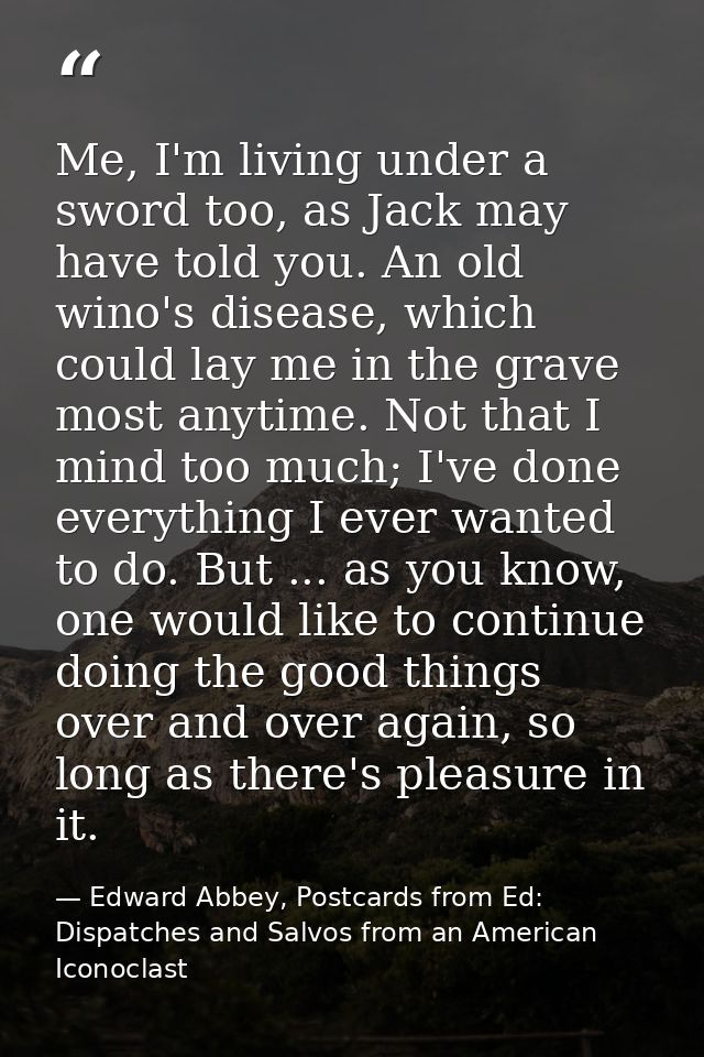 Me, I'm living under a sword too, as Jack may have told you. An old wino's disease, which could lay me in the grave most — Edward Abbey, Postcards from Ed: Dispatches and Salvos from an American Iconoclast