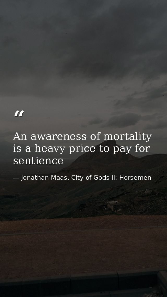 An awareness of mortality is a heavy price to pay for sentience — Jonathan Maas, City of Gods II: Horsemen