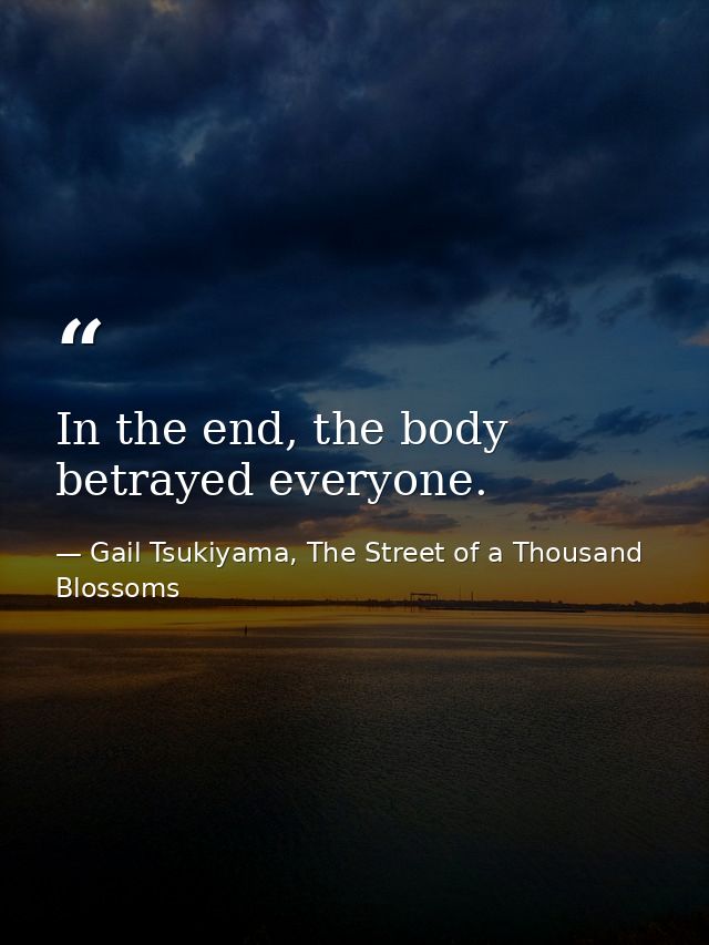 In the end, the body betrayed everyone. — Gail Tsukiyama, The Street of a Thousand Blossoms