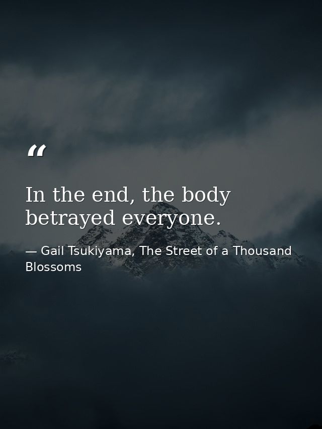 In the end, the body betrayed everyone. — Gail Tsukiyama, The Street of a Thousand Blossoms