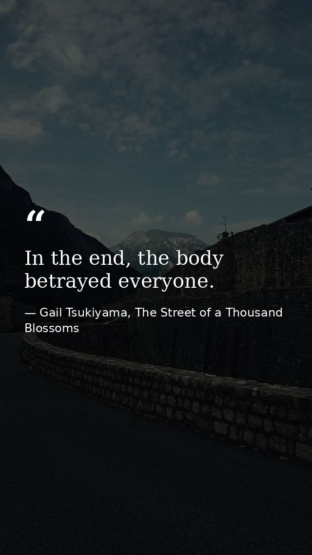 In the end, the body betrayed everyone. — Gail Tsukiyama, The Street of a Thousand Blossoms