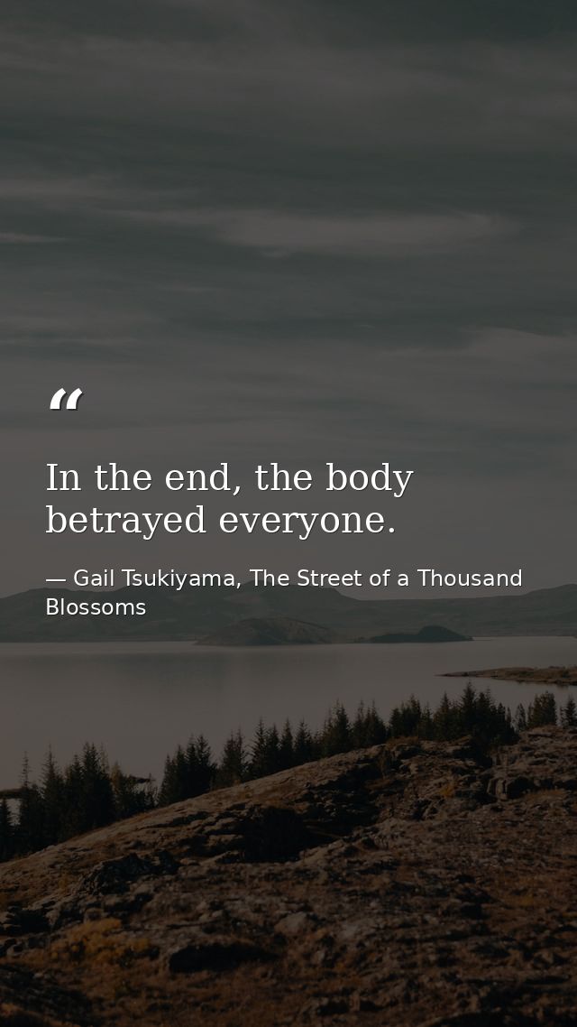 In the end, the body betrayed everyone. — Gail Tsukiyama, The Street of a Thousand Blossoms