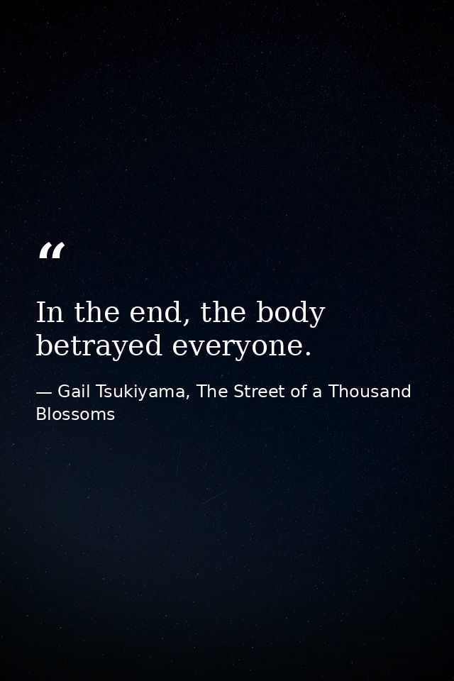 In the end, the body betrayed everyone. — Gail Tsukiyama, The Street of a Thousand Blossoms