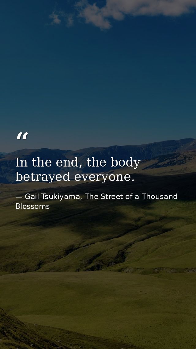 In the end, the body betrayed everyone. — Gail Tsukiyama, The Street of a Thousand Blossoms