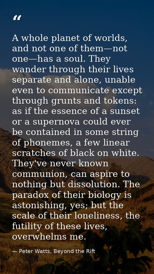 A whole planet of worlds, and not one of them—not one—has a soul. They wander through their lives separate and alone, un — Peter Watts, Beyond the Rift