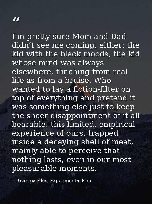 I’m pretty sure Mom and Dad didn’t see me coming, either: the kid with the black moods, the kid whose mind was always el — Gemma Files, Experimental Film