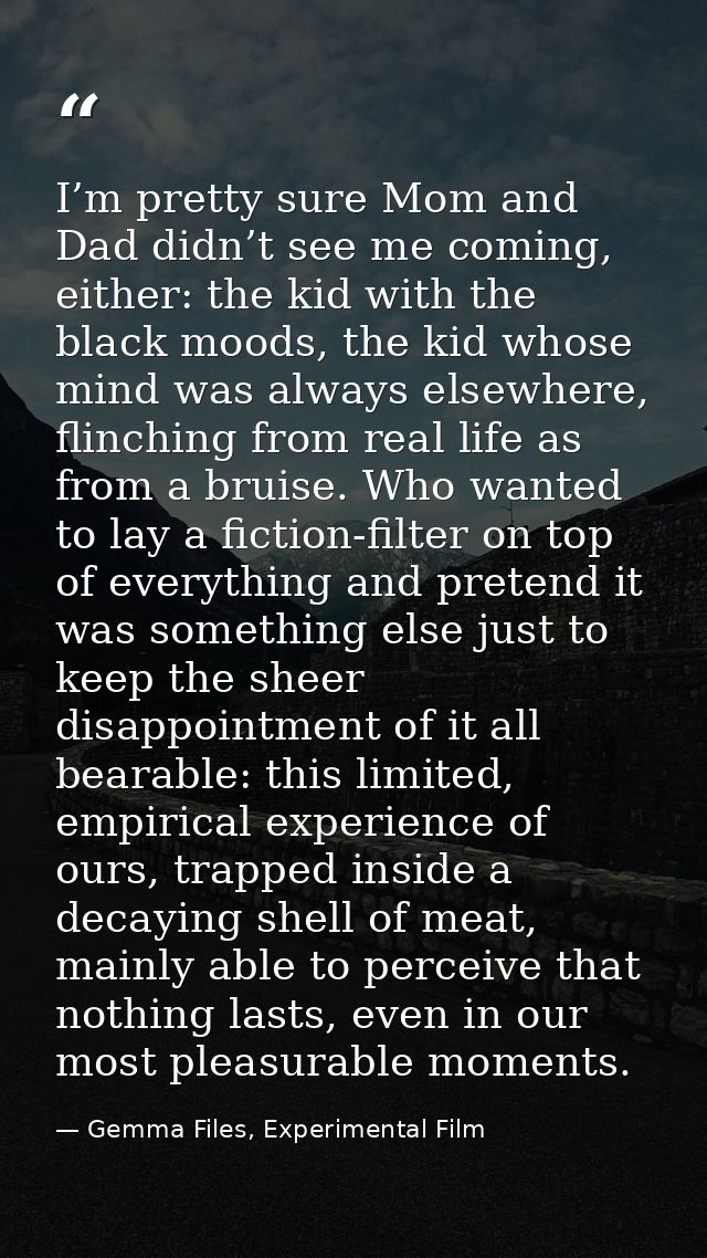 I’m pretty sure Mom and Dad didn’t see me coming, either: the kid with the black moods, the kid whose mind was always el — Gemma Files, Experimental Film