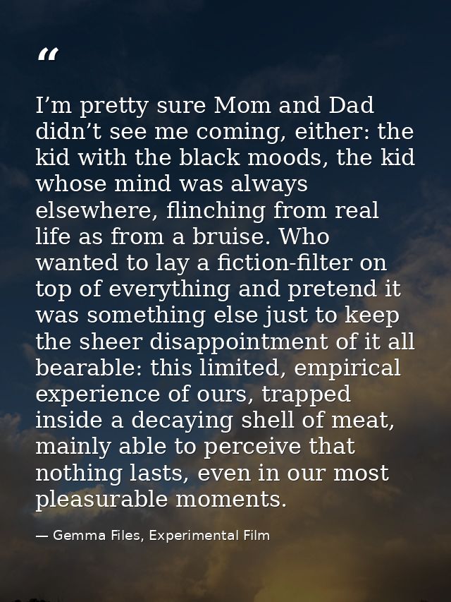 I’m pretty sure Mom and Dad didn’t see me coming, either: the kid with the black moods, the kid whose mind was always el — Gemma Files, Experimental Film
