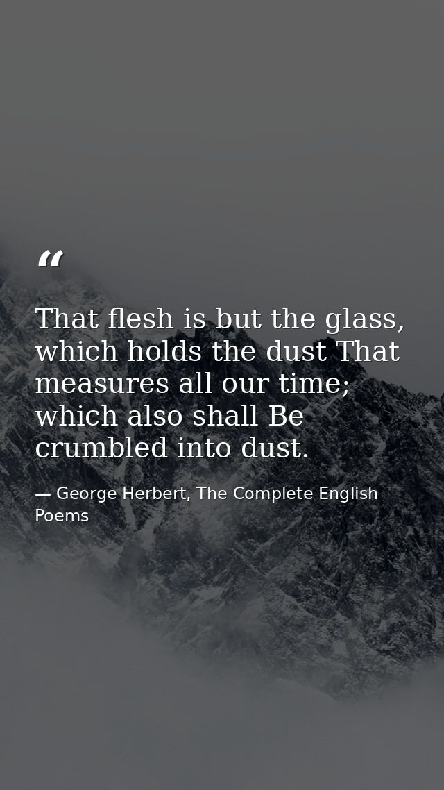 That flesh is but the glass, which holds the dust That measures all our time; which also shall Be crumbled into dust. — George Herbert, The Complete English Poems