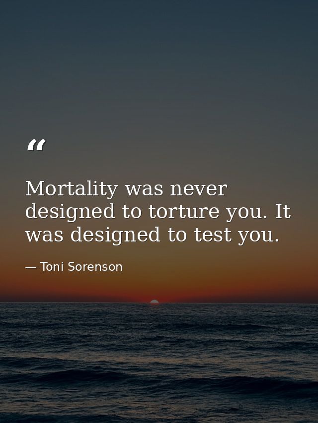 Mortality was never designed to torture you. It was designed to test you. — Toni Sorenson