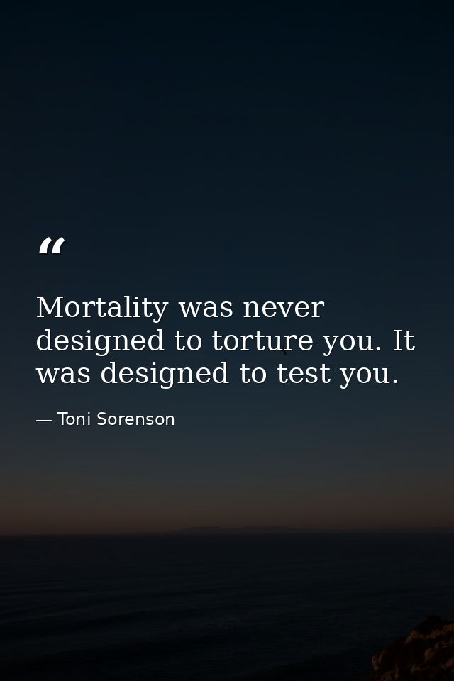 Mortality was never designed to torture you. It was designed to test you. — Toni Sorenson