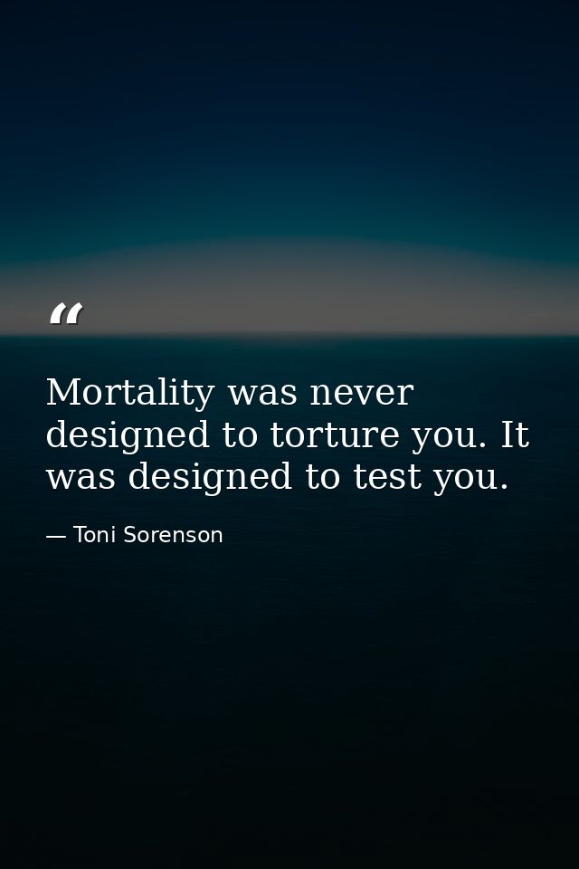 Mortality was never designed to torture you. It was designed to test you. — Toni Sorenson