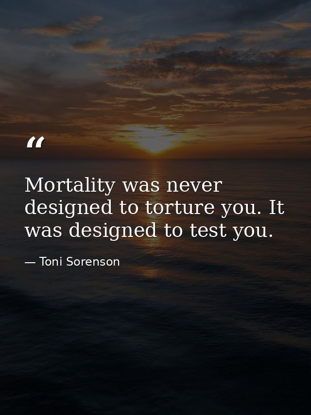 Mortality was never designed to torture you. It was designed to test you. — Toni Sorenson