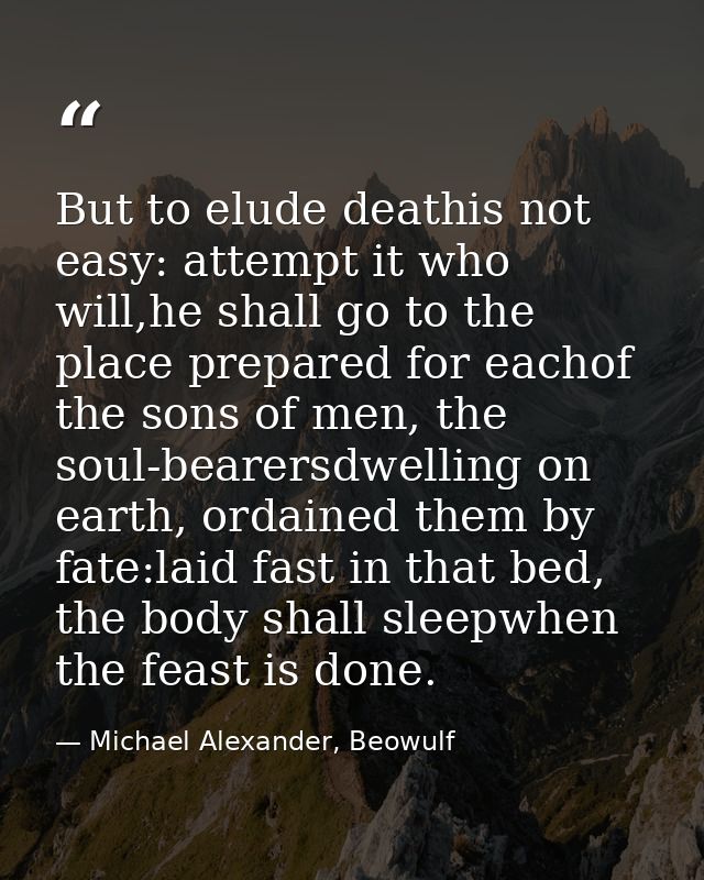 But to elude deathis not easy: attempt it who will,he shall go to the place prepared for eachof the sons of men, the sou — Michael Alexander, Beowulf