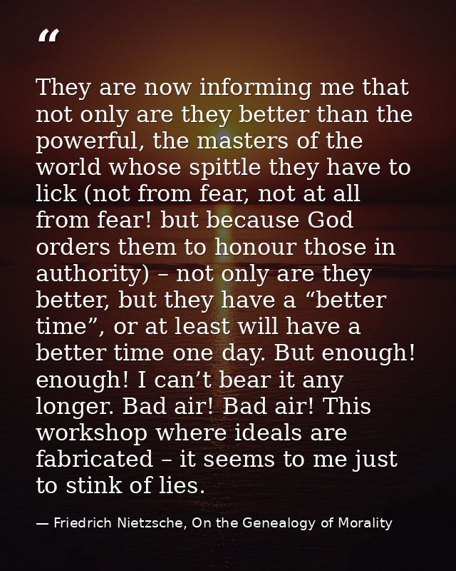 They are now informing me that not only are they better than the powerful, the masters of the world whose spittle they h — Friedrich Nietzsche, On the Genealogy of Morality