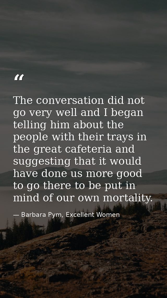 The conversation did not go very well and I began telling him about the people with their trays in the great cafeteria a — Barbara Pym, Excellent Women