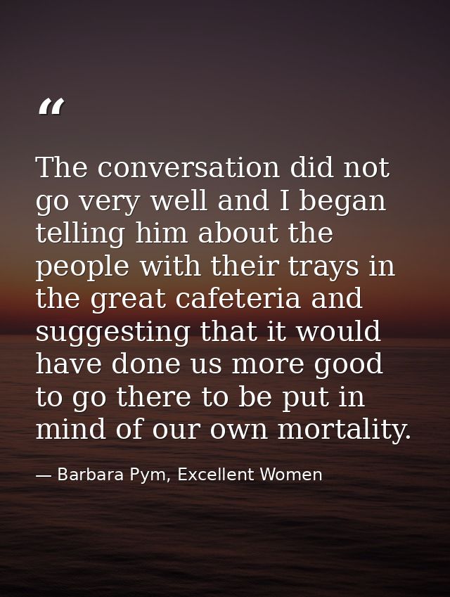 The conversation did not go very well and I began telling him about the people with their trays in the great cafeteria a — Barbara Pym, Excellent Women