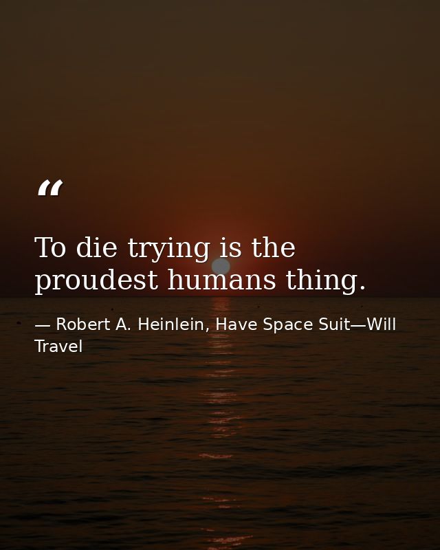 To die trying is the proudest humans thing. — Robert A. Heinlein, Have Space Suit—Will Travel