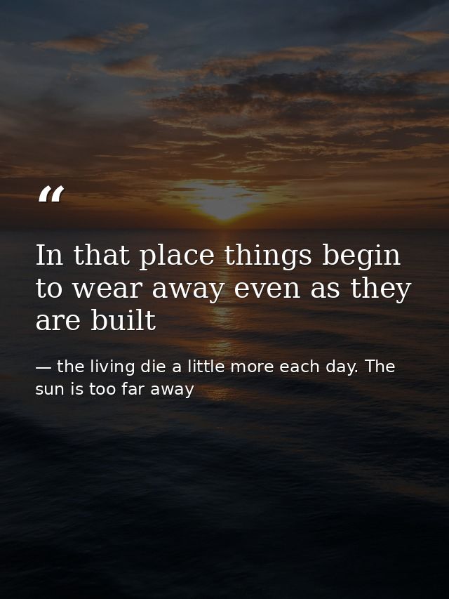 In that place things begin to wear away even as they are built — the living die a little more each day. The sun is too far away