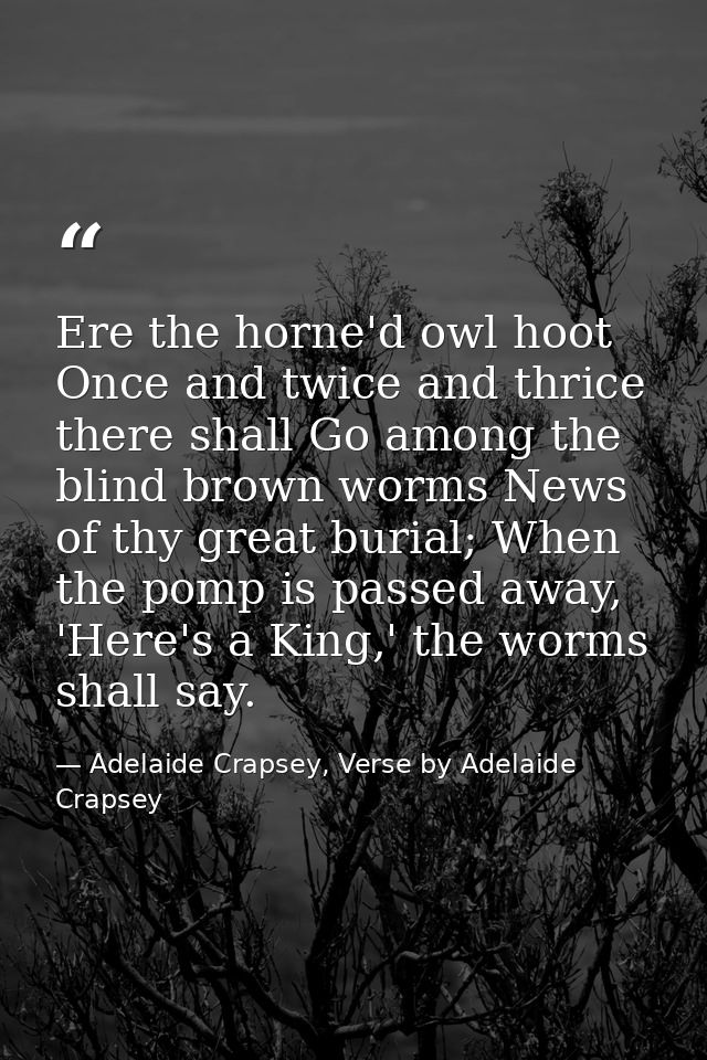 Ere the horne'd owl hoot Once and twice and thrice there shall Go among the blind brown worms News of thy great burial;  — Adelaide Crapsey, Verse by Adelaide Crapsey