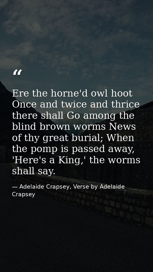 Ere the horne'd owl hoot Once and twice and thrice there shall Go among the blind brown worms News of thy great burial;  — Adelaide Crapsey, Verse by Adelaide Crapsey