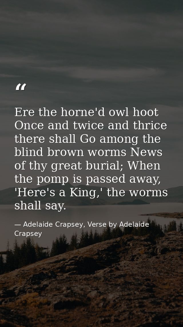 Ere the horne'd owl hoot Once and twice and thrice there shall Go among the blind brown worms News of thy great burial;  — Adelaide Crapsey, Verse by Adelaide Crapsey