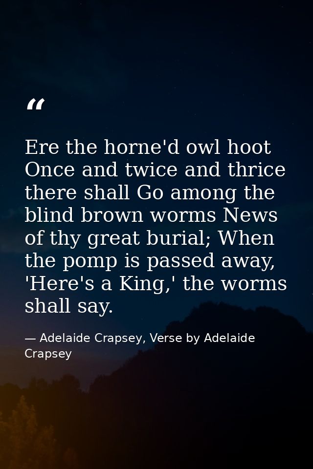 Ere the horne'd owl hoot Once and twice and thrice there shall Go among the blind brown worms News of thy great burial;  — Adelaide Crapsey, Verse by Adelaide Crapsey