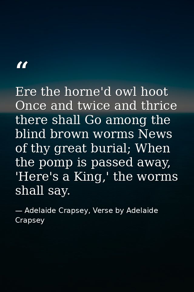 Ere the horne'd owl hoot Once and twice and thrice there shall Go among the blind brown worms News of thy great burial;  — Adelaide Crapsey, Verse by Adelaide Crapsey