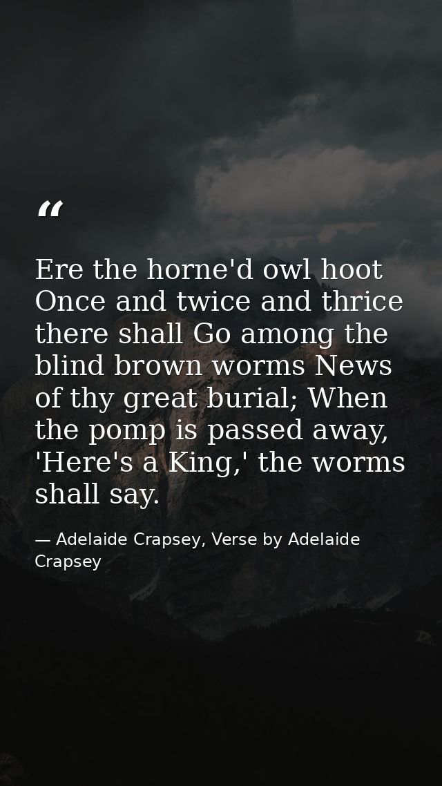 Ere the horne'd owl hoot Once and twice and thrice there shall Go among the blind brown worms News of thy great burial;  — Adelaide Crapsey, Verse by Adelaide Crapsey