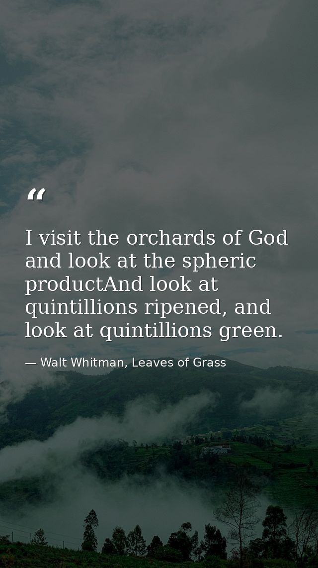 I visit the orchards of God and look at the spheric productAnd look at quintillions ripened, and look at quintillions gr — Walt Whitman, Leaves of Grass