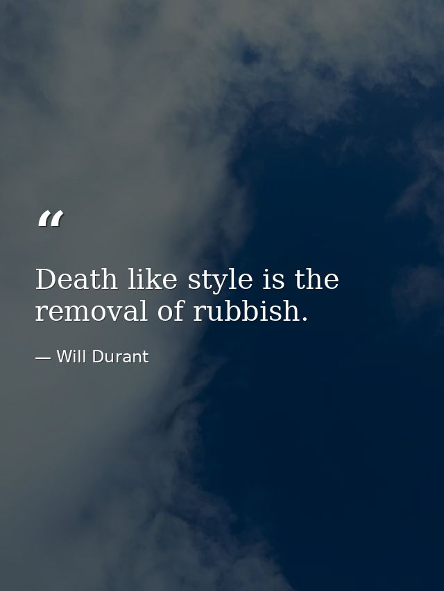 Death like style is the removal of rubbish. — Will Durant