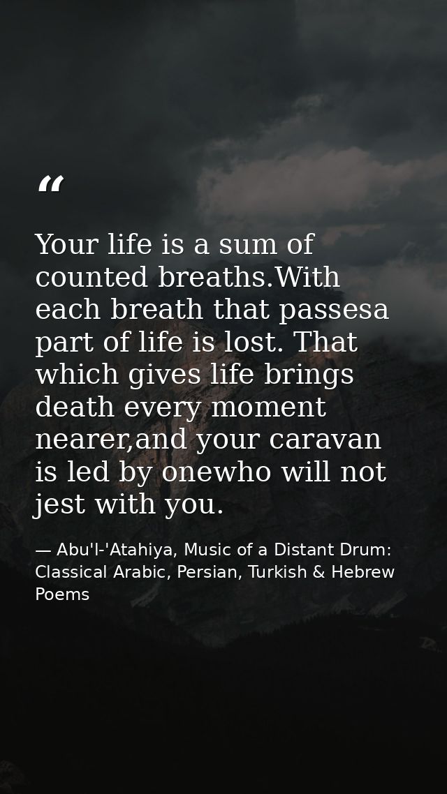 Your life is a sum of counted breaths.With each breath that passesa part of life is lost. That which gives life brings d — Abu'l-'Atahiya, Music of a Distant Drum: Classical Arabic, Persian, Turkish & Hebrew Poems