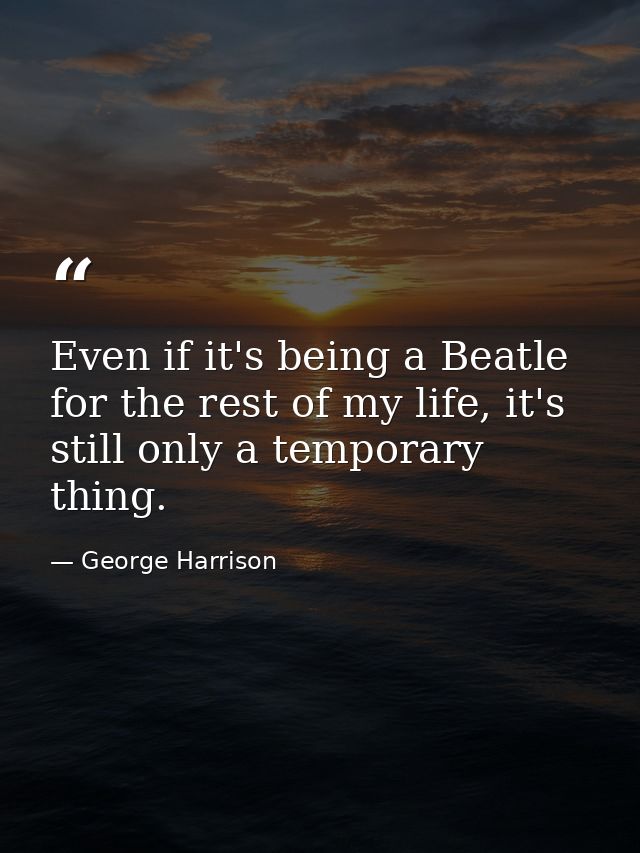 Even if it's being a Beatle for the rest of my life, it's still only a temporary thing. — George Harrison