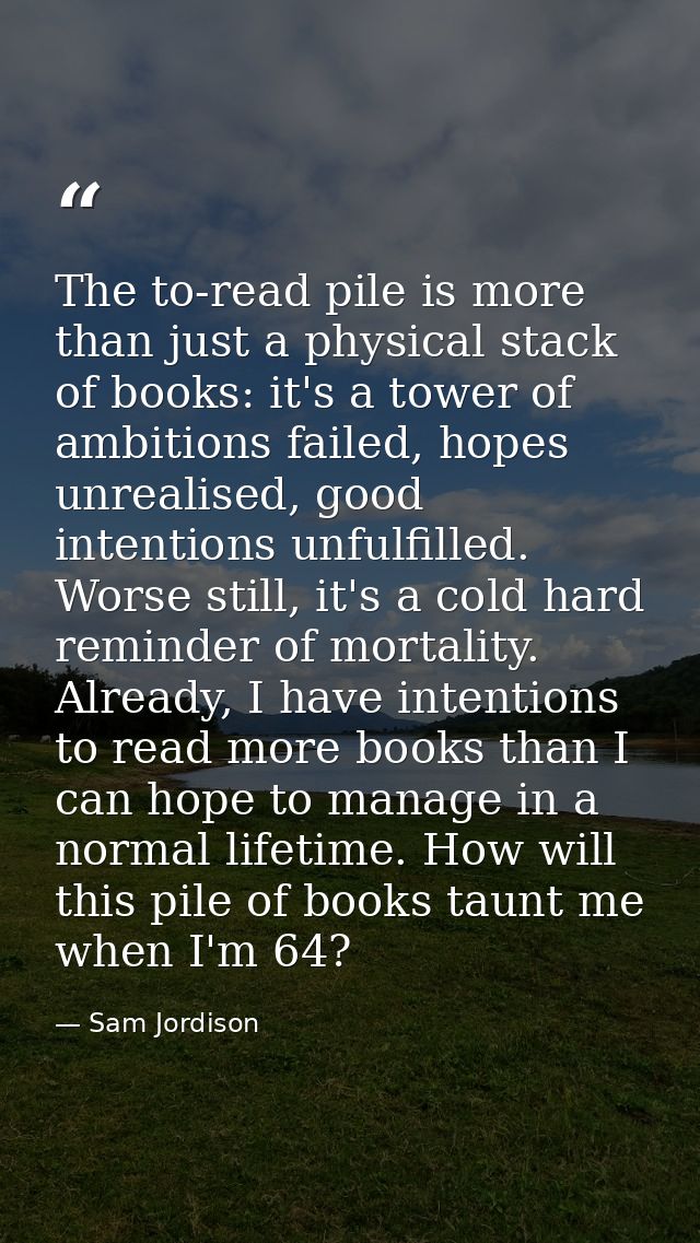 The to-read pile is more than just a physical stack of books: it's a tower of ambitions failed, hopes unrealised, good i — Sam Jordison