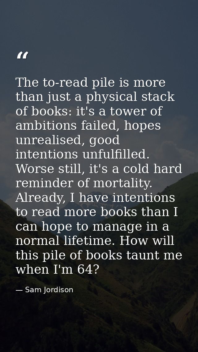 The to-read pile is more than just a physical stack of books: it's a tower of ambitions failed, hopes unrealised, good i — Sam Jordison