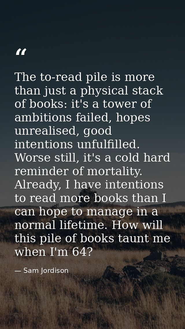 The to-read pile is more than just a physical stack of books: it's a tower of ambitions failed, hopes unrealised, good i — Sam Jordison