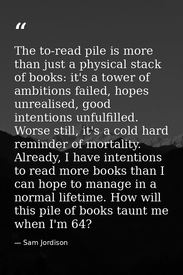 The to-read pile is more than just a physical stack of books: it's a tower of ambitions failed, hopes unrealised, good i — Sam Jordison