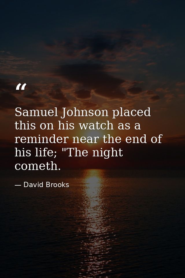 Samuel Johnson placed this on his watch as a reminder near the end of his life; "The night cometh. — David Brooks