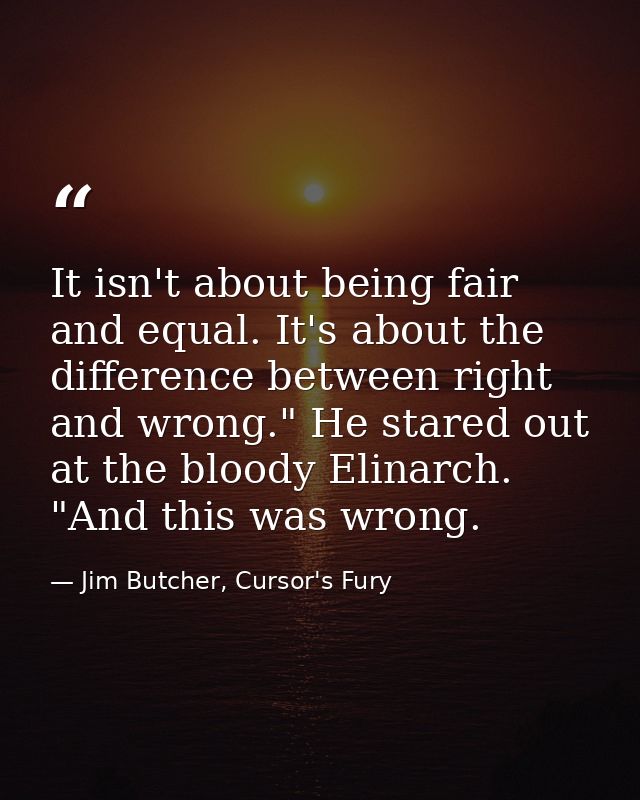It isn't about being fair and equal. It's about the difference between right and wrong." He stared out at the bloody Eli — Jim Butcher, Cursor's Fury