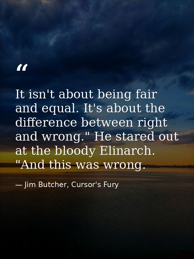 It isn't about being fair and equal. It's about the difference between right and wrong." He stared out at the bloody Eli — Jim Butcher, Cursor's Fury