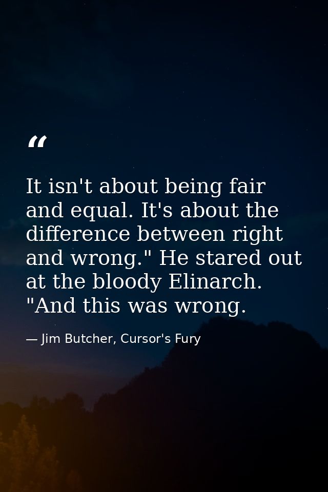 It isn't about being fair and equal. It's about the difference between right and wrong." He stared out at the bloody Eli — Jim Butcher, Cursor's Fury