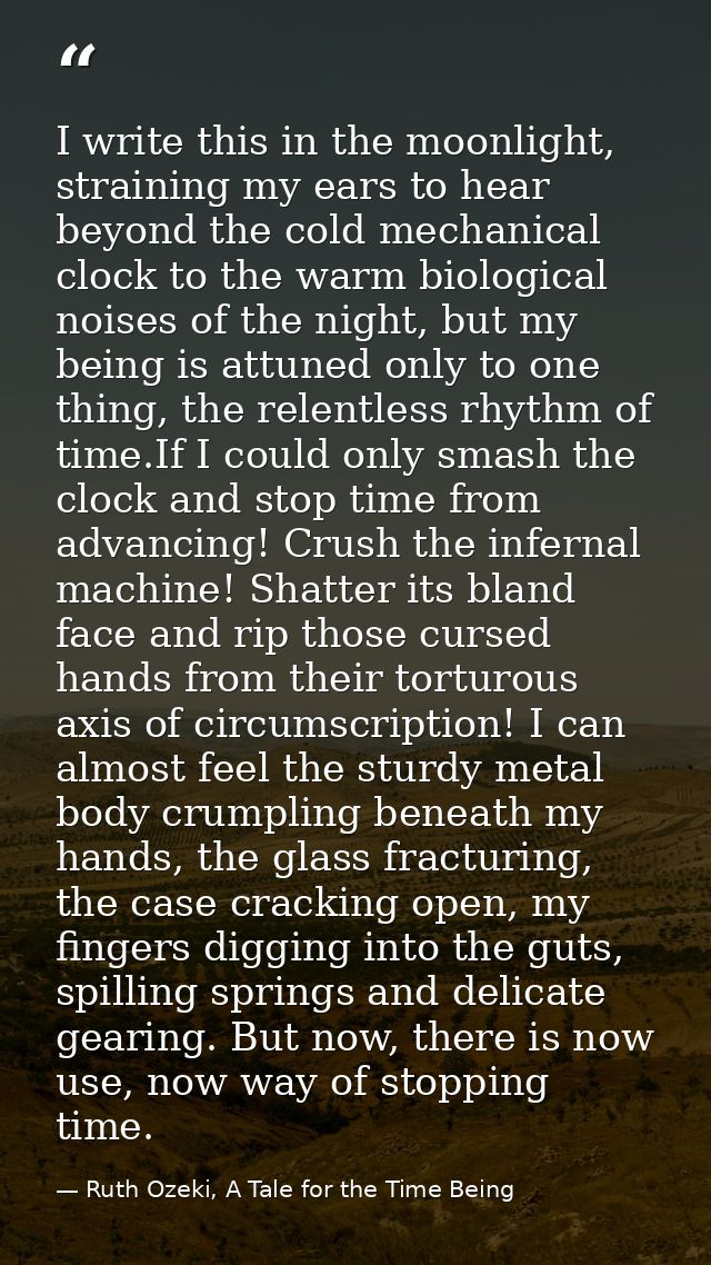I write this in the moonlight, straining my ears to hear beyond the cold mechanical clock to the warm biological noises  — Ruth Ozeki, A Tale for the Time Being