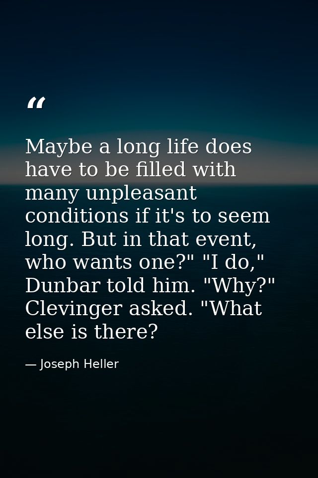 Maybe a long life does have to be filled with many unpleasant conditions if it's to seem long. But in that event, who wa — Joseph Heller