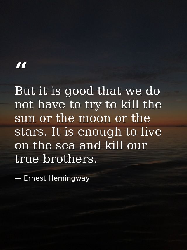 But it is good that we do not have to try to kill the sun or the moon or the stars. It is enough to live on the sea and  — Ernest Hemingway