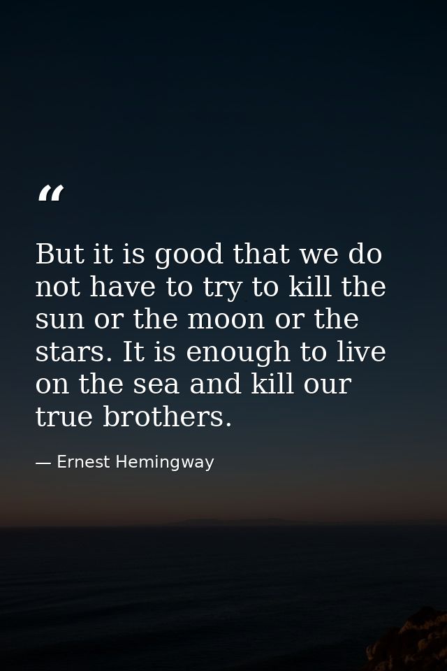 But it is good that we do not have to try to kill the sun or the moon or the stars. It is enough to live on the sea and  — Ernest Hemingway