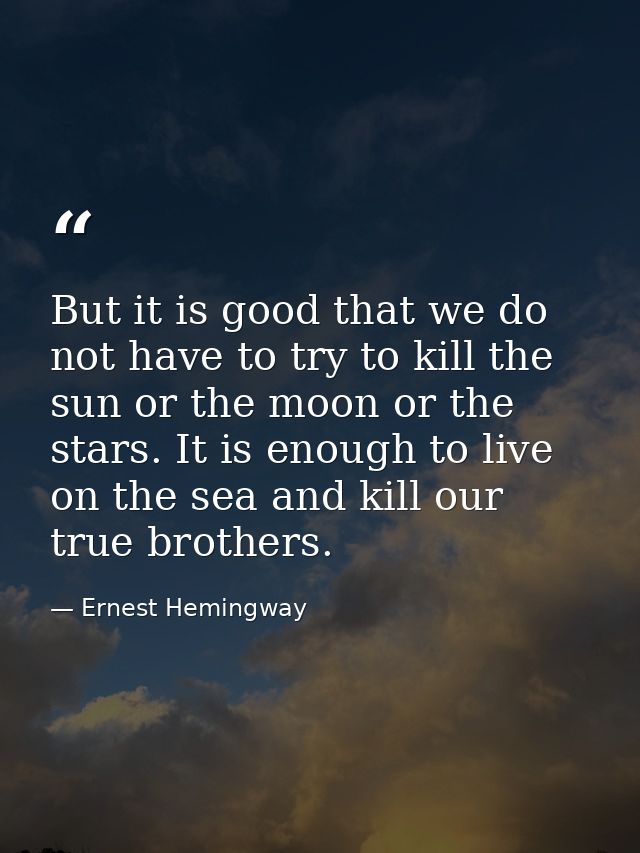 But it is good that we do not have to try to kill the sun or the moon or the stars. It is enough to live on the sea and  — Ernest Hemingway