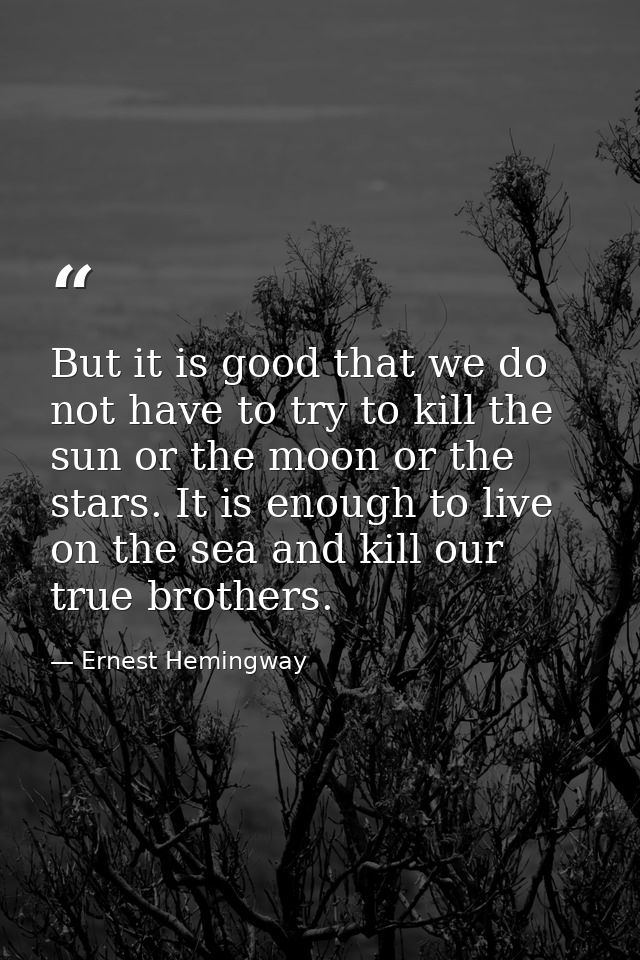But it is good that we do not have to try to kill the sun or the moon or the stars. It is enough to live on the sea and  — Ernest Hemingway