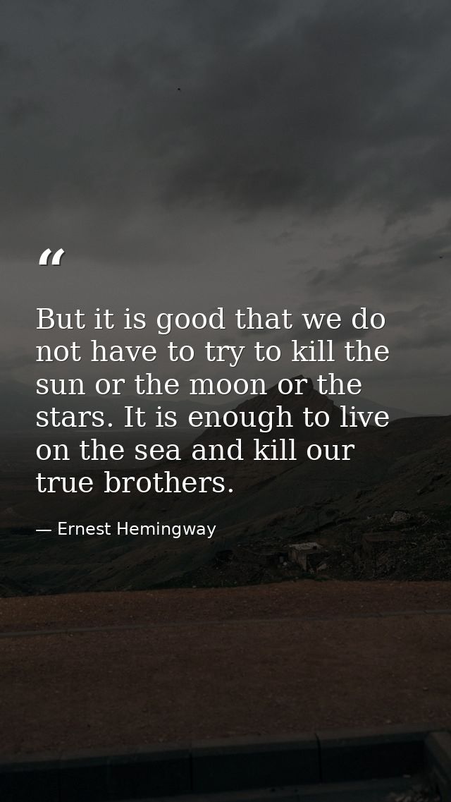 But it is good that we do not have to try to kill the sun or the moon or the stars. It is enough to live on the sea and  — Ernest Hemingway