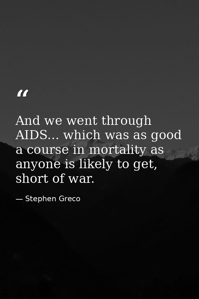 And we went through AIDS... which was as good a course in mortality as anyone is likely to get, short of war. — Stephen Greco